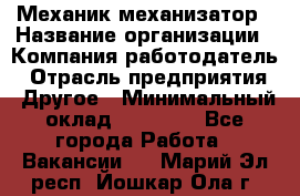 Механик-механизатор › Название организации ­ Компания-работодатель › Отрасль предприятия ­ Другое › Минимальный оклад ­ 23 000 - Все города Работа » Вакансии   . Марий Эл респ.,Йошкар-Ола г.